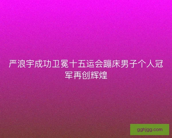 严浪宇成功卫冕十五运会蹦床男子个人冠军再创辉煌